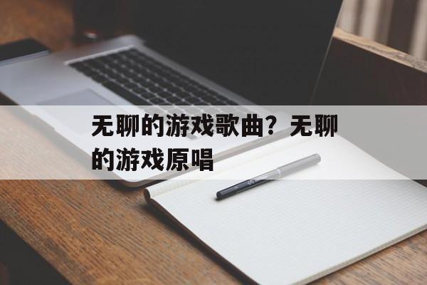 无聊的游戏歌曲？无聊的游戏原唱-第1张图片-