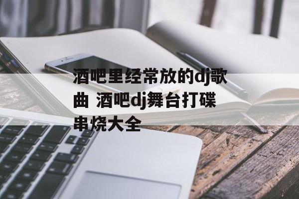 酒吧里经常放的dj歌曲 酒吧dj舞台打碟串烧大全-第1张图片-