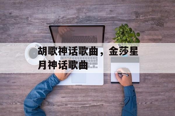 胡歌神话歌曲，金莎星月神话歌曲-第1张图片-