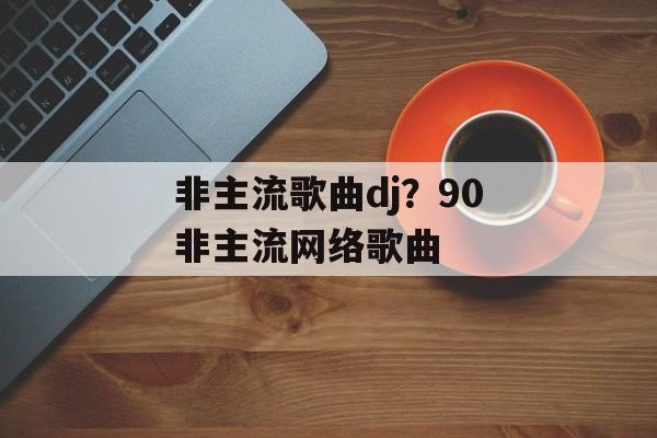 非主流歌曲dj？90非主流网络歌曲-第1张图片-