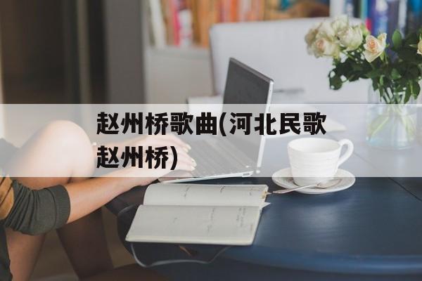 赵州桥歌曲(河北民歌赵州桥)-第1张图片-