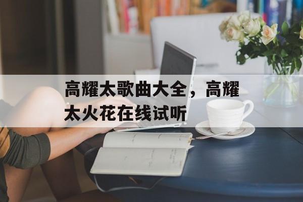 高耀太歌曲大全，高耀太火花在线试听-第1张图片-