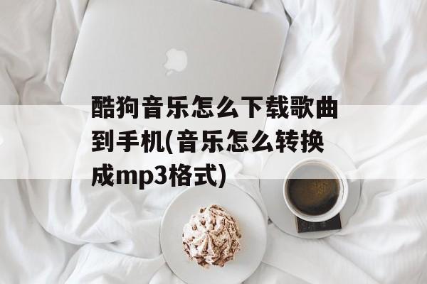 酷狗音乐怎么下载歌曲到手机(音乐怎么转换成mp3格式)-第1张图片-