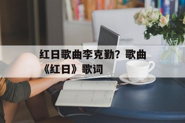 红日歌曲李克勤？歌曲《红日》歌词-第1张图片-