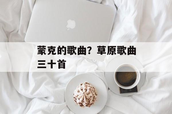 蒙克的歌曲？草原歌曲三十首-第1张图片-