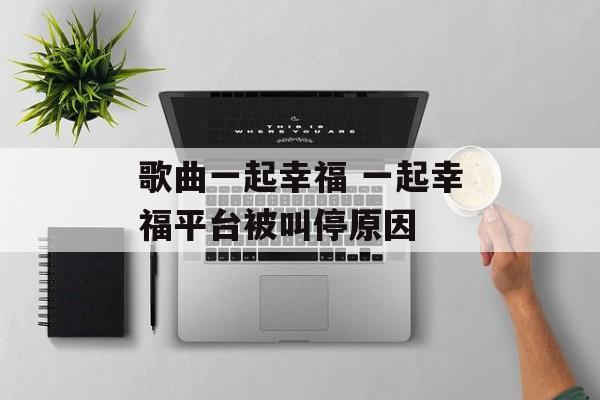 歌曲一起幸福 一起幸福平台被叫停原因-第1张图片-