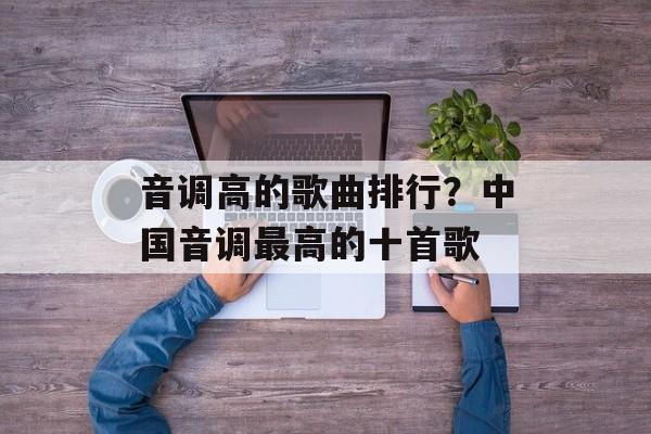 音调高的歌曲排行？中国音调最高的十首歌-第1张图片-