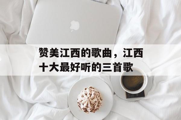 赞美江西的歌曲，江西十大最好听的三首歌-第1张图片-