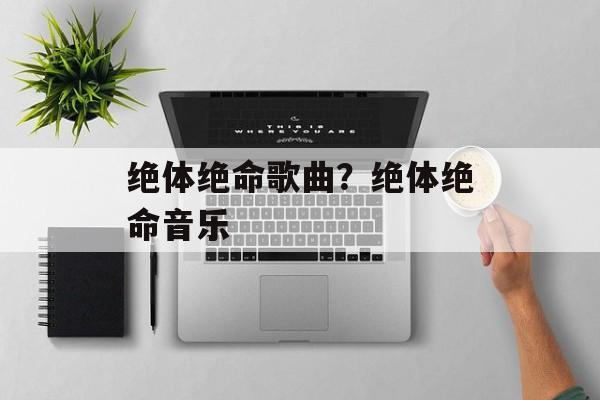 绝体绝命歌曲？绝体绝命音乐-第1张图片-