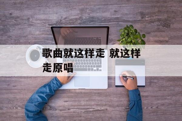 歌曲就这样走 就这样走原唱-第1张图片-