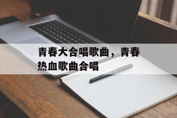 青春大合唱歌曲，青春热血歌曲合唱-第1张图片-