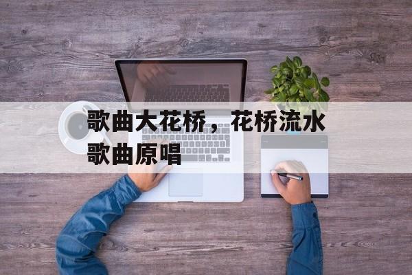 歌曲大花桥，花桥流水歌曲原唱-第1张图片-