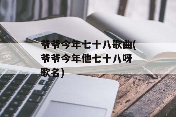 爷爷今年七十八歌曲(爷爷今年他七十八呀 歌名)-第1张图片-