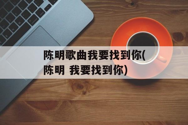 陈明歌曲我要找到你(陈明 我要找到你)-第1张图片-