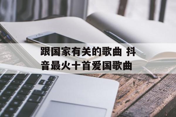 跟国家有关的歌曲 抖音最火十首爱国歌曲-第1张图片-