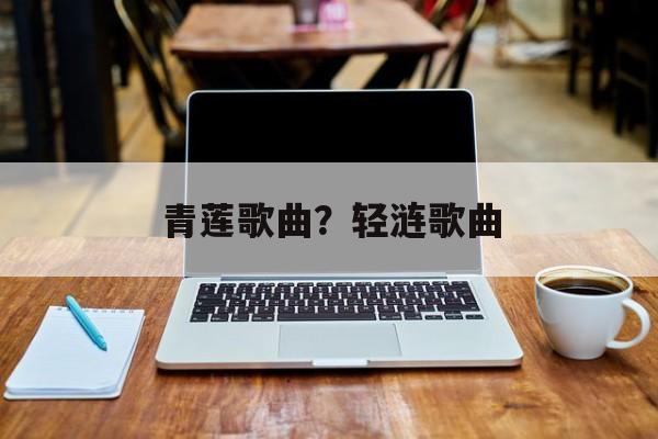 青莲歌曲？轻涟歌曲-第1张图片-