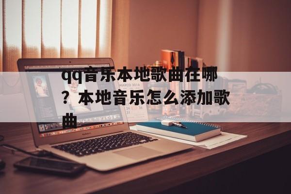 qq音乐本地歌曲在哪？本地音乐怎么添加歌曲-第1张图片-