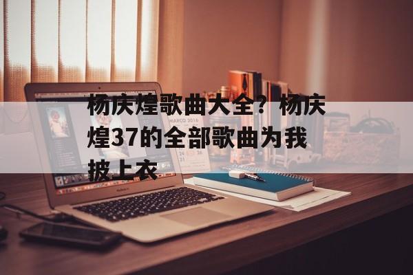 杨庆煌歌曲大全？杨庆煌37的全部歌曲为我披上衣-第1张图片-