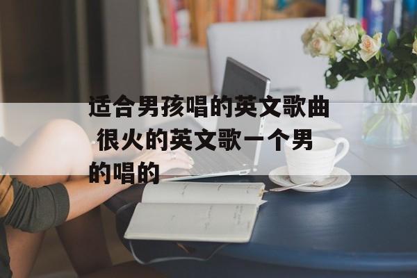 适合男孩唱的英文歌曲 很火的英文歌一个男的唱的-第1张图片-