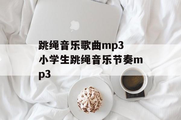 跳绳音乐歌曲mp3 小学生跳绳音乐节奏mp3-第1张图片-