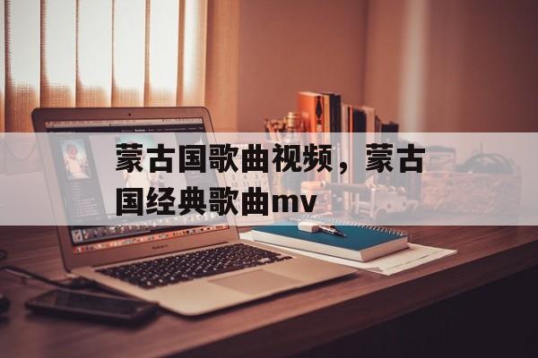 蒙古国歌曲视频，蒙古国经典歌曲mv-第1张图片-