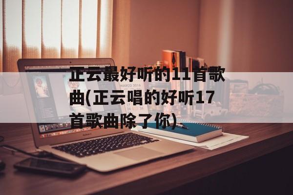 正云最好听的11首歌曲(正云唱的好听17首歌曲除了你)-第1张图片-