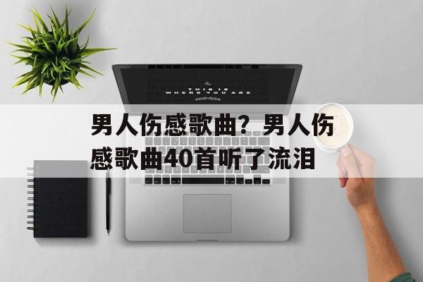 男人伤感歌曲？男人伤感歌曲40首听了流泪-第1张图片-