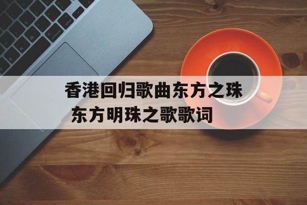 香港回归歌曲东方之珠 东方明珠之歌歌词-第1张图片-