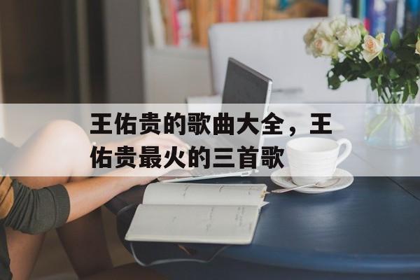 王佑贵的歌曲大全，王佑贵最火的三首歌-第1张图片-