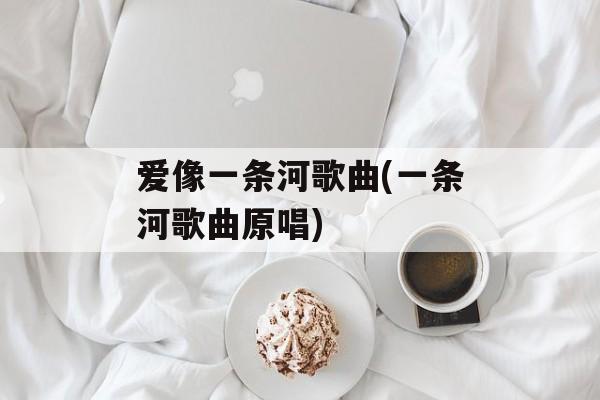 爱像一条河歌曲(一条河歌曲原唱)-第1张图片-