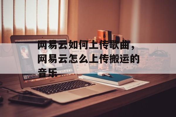 网易云如何上传歌曲，网易云怎么上传搬运的音乐-第1张图片-