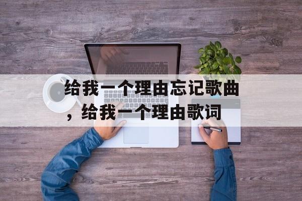 给我一个理由忘记歌曲，给我一个理由歌词-第1张图片-