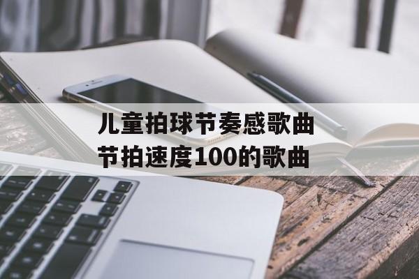 儿童拍球节奏感歌曲 节拍速度100的歌曲-第1张图片-