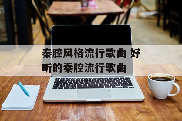 秦腔风格流行歌曲 好听的秦腔流行歌曲-第1张图片-