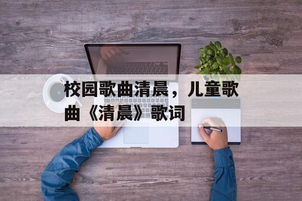 校园歌曲清晨，儿童歌曲《清晨》歌词-第1张图片-