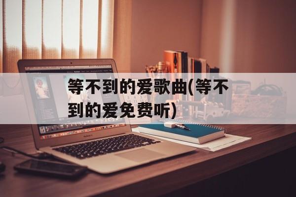 等不到的爱歌曲(等不到的爱免费听)-第1张图片-