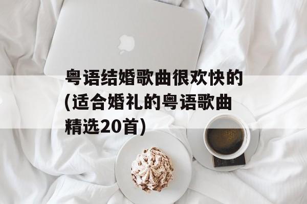 粤语结婚歌曲很欢快的(适合婚礼的粤语歌曲精选20首)-第1张图片-