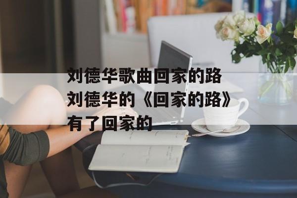 刘德华歌曲回家的路 刘德华的《回家的路》有了回家的-第1张图片-