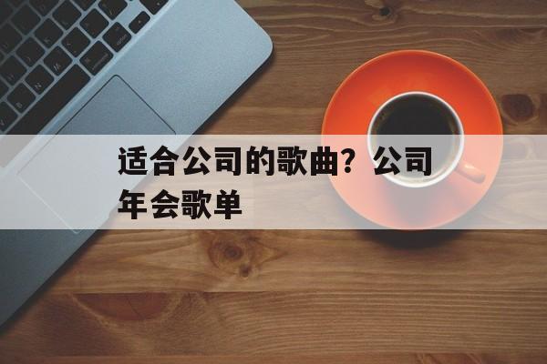 适合公司的歌曲？公司年会歌单-第1张图片-