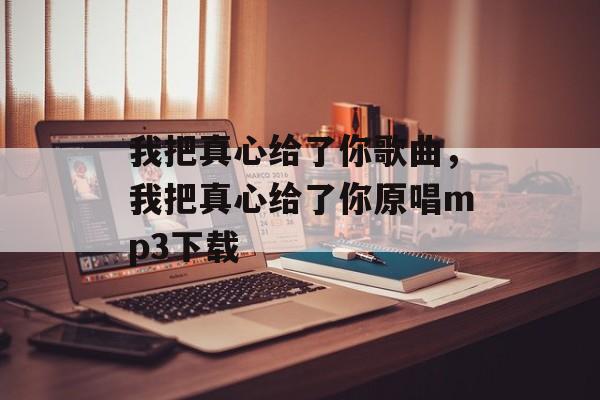 我把真心给了你歌曲，我把真心给了你原唱mp3下载-第1张图片-