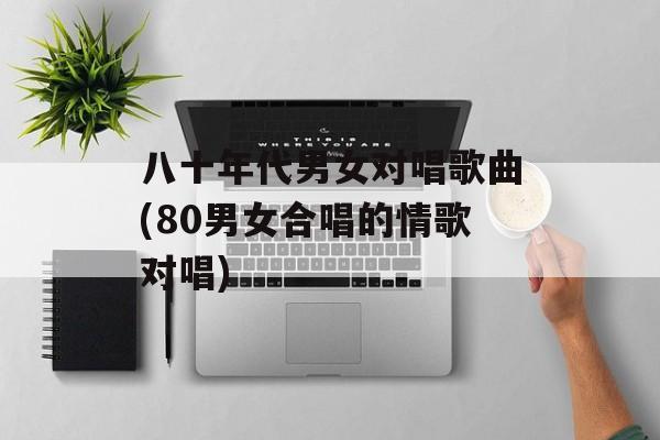 八十年代男女对唱歌曲(80男女合唱的情歌对唱)-第1张图片-