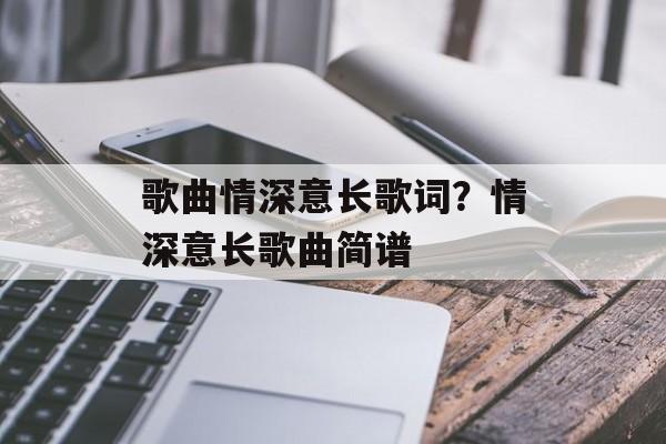 歌曲情深意长歌词？情深意长歌曲简谱-第1张图片-
