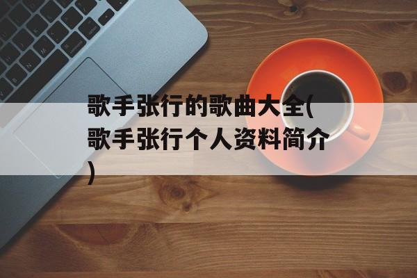 歌手张行的歌曲大全(歌手张行个人资料简介)-第1张图片-