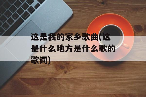 这是我的家乡歌曲(这是什么地方是什么歌的歌词)-第1张图片-