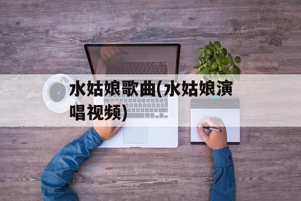 水姑娘歌曲(水姑娘演唱视频)-第1张图片-