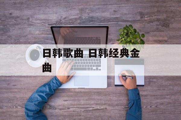 日韩歌曲 日韩经典金曲-第1张图片-