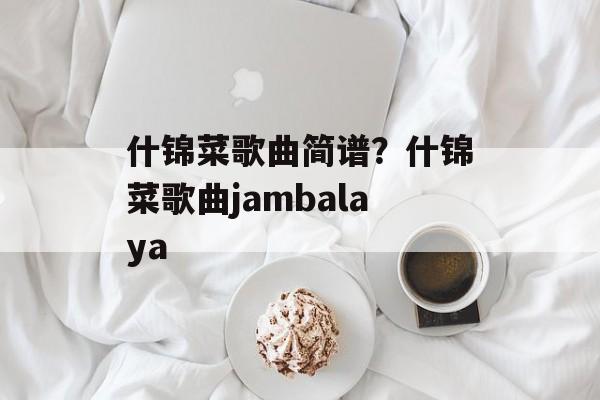 什锦菜歌曲简谱？什锦菜歌曲jambalaya-第1张图片-