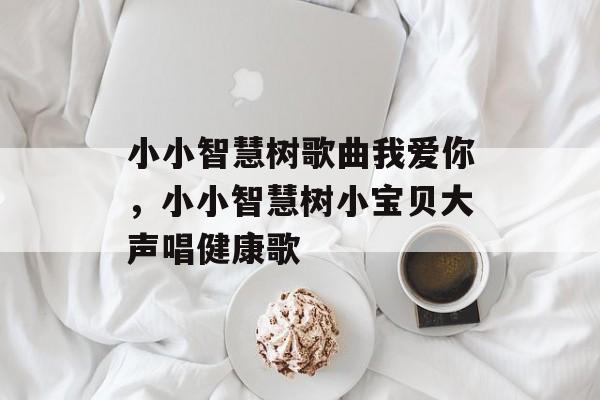小小智慧树歌曲我爱你，小小智慧树小宝贝大声唱健康歌-第1张图片-