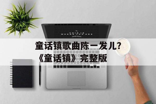 童话镇歌曲陈一发儿？《童话镇》完整版-第1张图片-