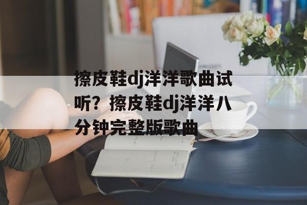 擦皮鞋dj洋洋歌曲试听？擦皮鞋dj洋洋八分钟完整版歌曲-第1张图片-